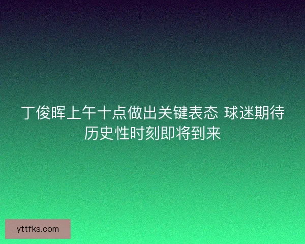 丁俊晖上午十点做出关键表态 球迷期待历史性时刻即将到来