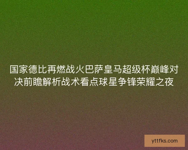 国家德比再燃战火巴萨皇马超级杯巅峰对决前瞻解析战术看点球星争锋荣耀之夜
