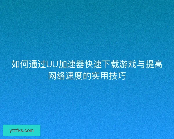 如何通过UU加速器快速下载游戏与提高网络速度的实用技巧