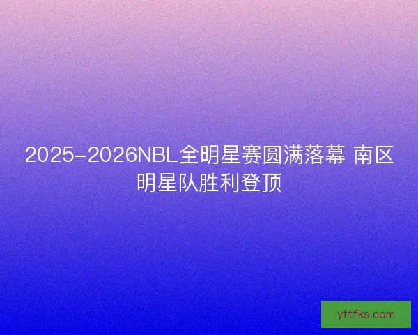 2025-2026NBL全明星赛圆满落幕 南区明星队胜利登顶