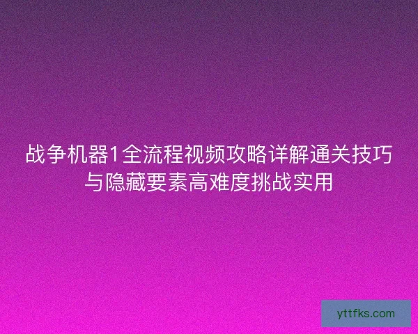 战争机器1全流程视频攻略详解通关技巧与隐藏要素高难度挑战实用