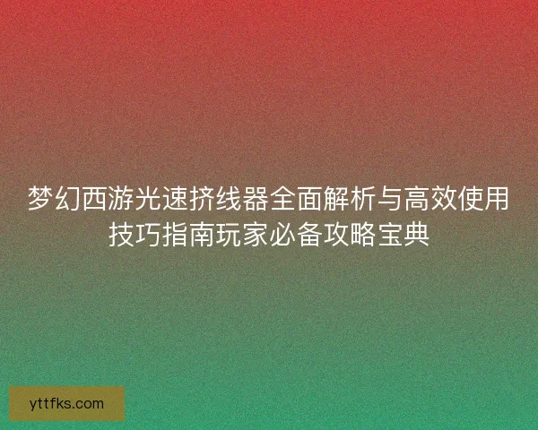 梦幻西游光速挤线器全面解析与高效使用技巧指南玩家必备攻略宝典