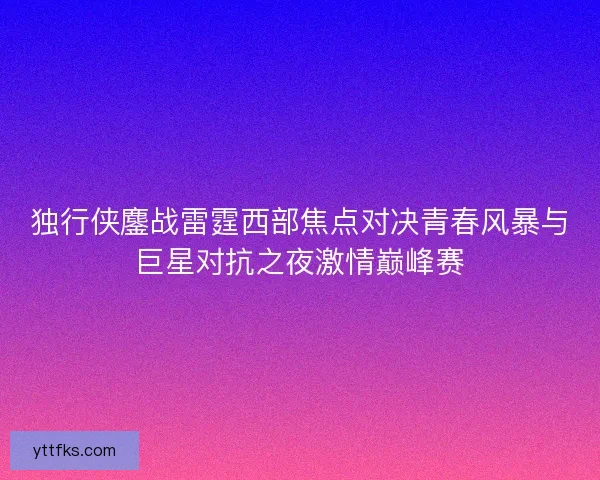 独行侠鏖战雷霆西部焦点对决青春风暴与巨星对抗之夜激情巅峰赛