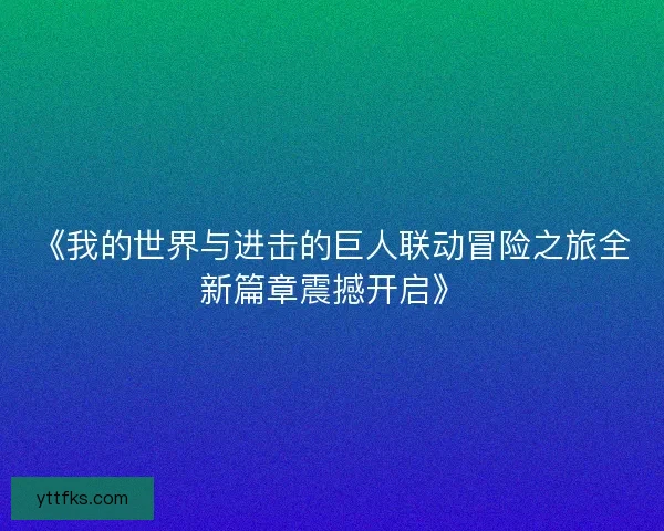 《我的世界与进击的巨人联动冒险之旅全新篇章震撼开启》