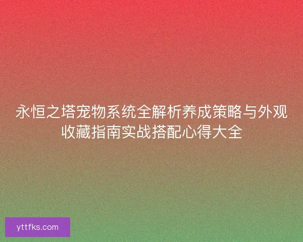 永恒之塔宠物系统全解析养成策略与外观收藏指南实战搭配心得大全