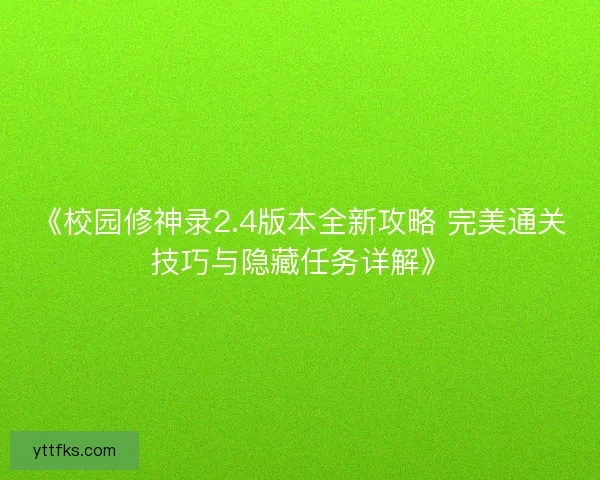 《校园修神录2.4版本全新攻略 完美通关技巧与隐藏任务详解》 《校园修神录2.4版本全新攻略 完美通关技巧与隐藏任务详解》