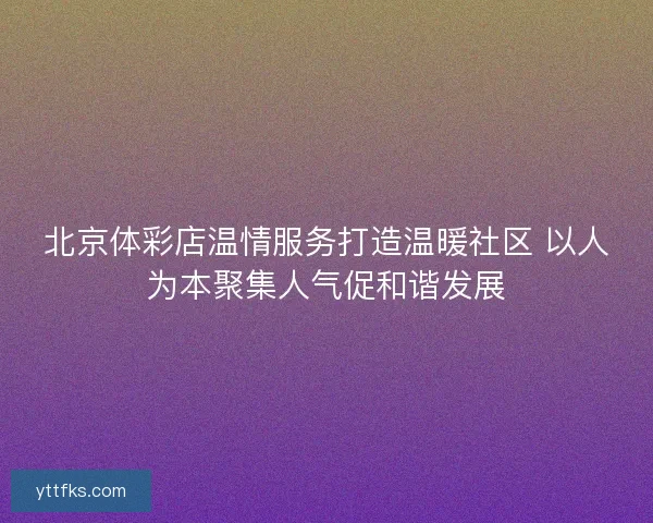 北京体彩店温情服务打造温暖社区 以人为本聚集人气促和谐发展 北京体彩店温情服务打造温暖社区 以人为本聚集人气促和谐发展