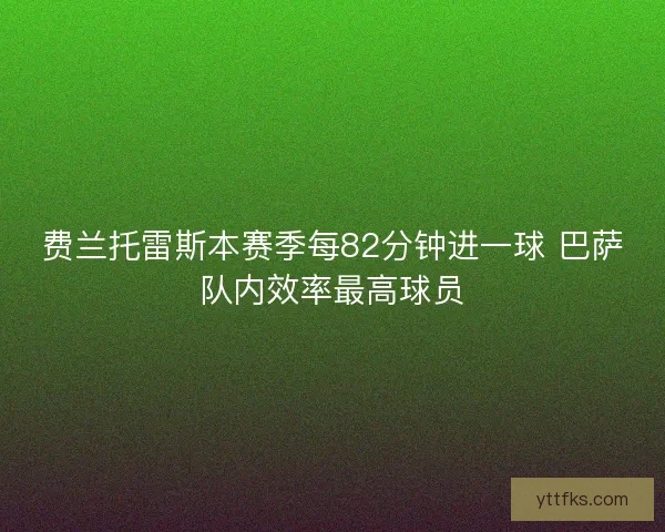 费兰托雷斯本赛季每82分钟进一球 巴萨队内效率最高球员