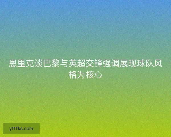 恩里克谈巴黎与英超交锋强调展现球队风格为核心