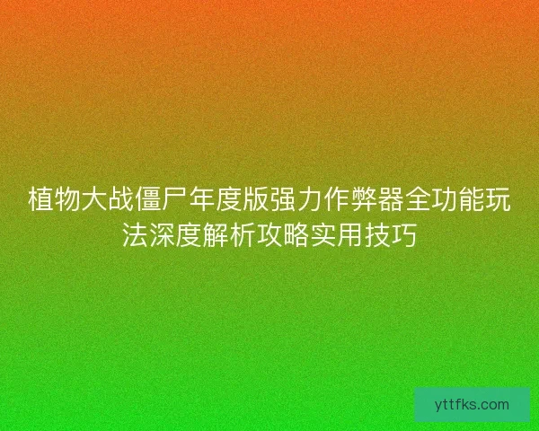 植物大战僵尸年度版强力作弊器全功能玩法深度解析攻略实用技巧