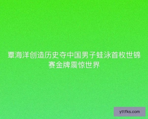 覃海洋创造历史夺中国男子蛙泳首枚世锦赛金牌震惊世界
