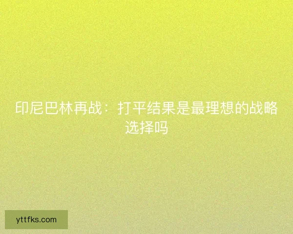 印尼巴林再战：打平结果是最理想的战略选择吗