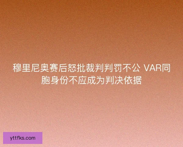 穆里尼奥赛后怒批裁判判罚不公 VAR同胞身份不应成为判决依据 穆里尼奥赛后怒批裁判判罚不公 VAR同胞身份不应成为判决依据