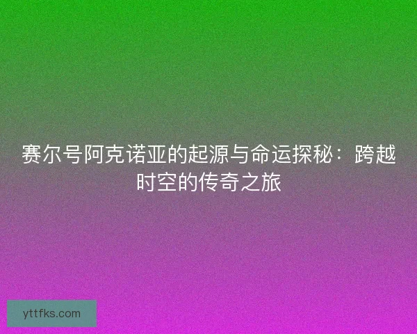 赛尔号阿克诺亚的起源与命运探秘：跨越时空的传奇之旅