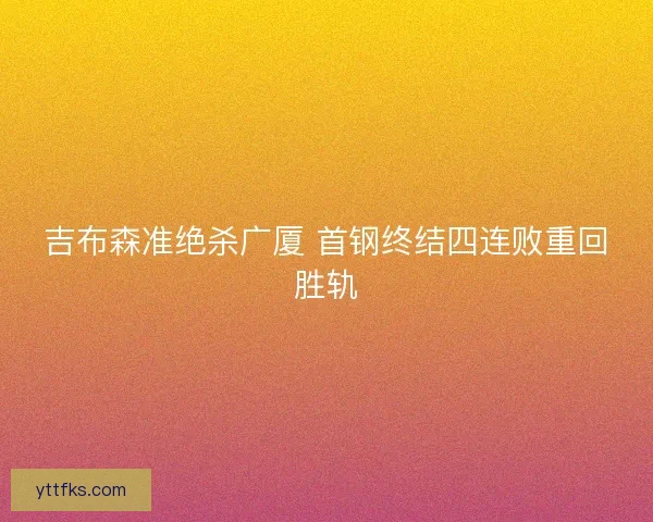 吉布森准绝杀广厦 首钢终结四连败重回胜轨