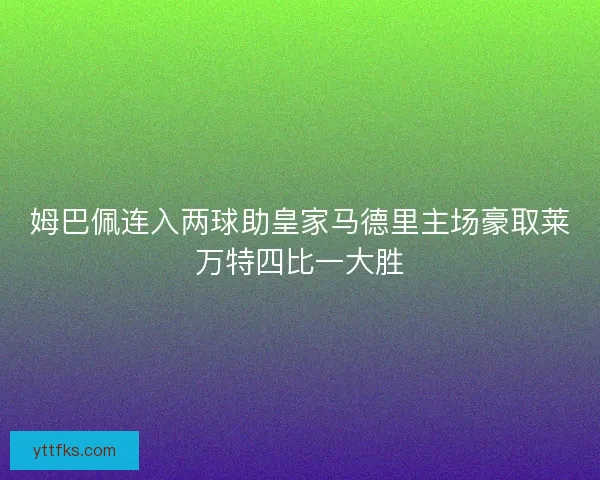 姆巴佩连入两球助皇家马德里主场豪取莱万特四比一大胜