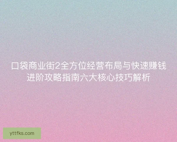 口袋商业街2全方位经营布局与快速赚钱进阶攻略指南六大核心技巧解析 口袋商业街2全方位经营布局与快速赚钱进阶攻略指南六大核心技巧解析
