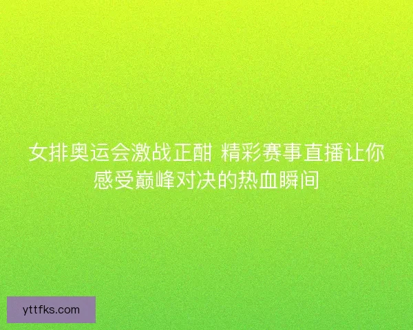 女排奥运会激战正酣 精彩赛事直播让你感受巅峰对决的热血瞬间