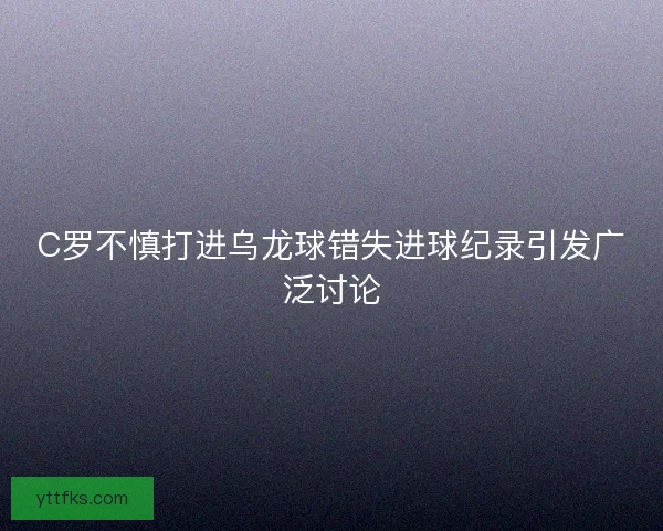 C罗不慎打进乌龙球错失进球纪录引发广泛讨论