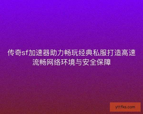 传奇sf加速器助力畅玩经典私服打造高速流畅网络环境与安全保障