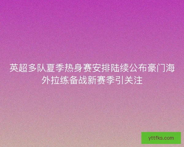英超多队夏季热身赛安排陆续公布豪门海外拉练备战新赛季引关注 英超多队夏季热身赛安排陆续公布豪门海外拉练备战新赛季引关注
