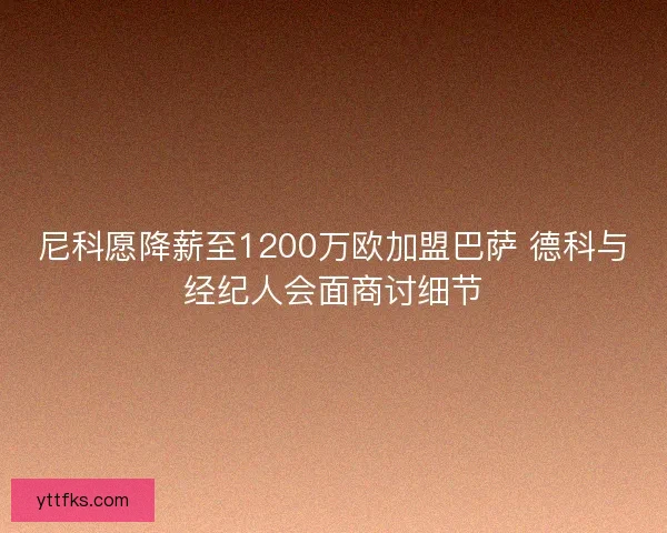尼科愿降薪至1200万欧加盟巴萨 德科与经纪人会面商讨细节