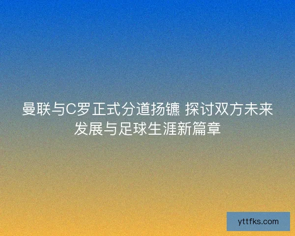 曼联与C罗正式分道扬镳 探讨双方未来发展与足球生涯新篇章